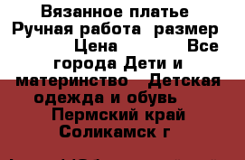 Вязанное платье. Ручная работа. размер 116-122 › Цена ­ 3 800 - Все города Дети и материнство » Детская одежда и обувь   . Пермский край,Соликамск г.